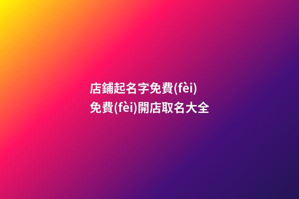 店鋪起名字免費(fèi) 免費(fèi)開店取名大全